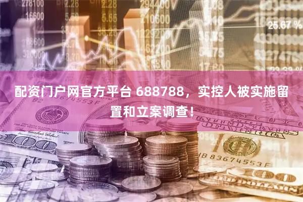 配资门户网官方平台 688788，实控人被实施留置和立案调查！