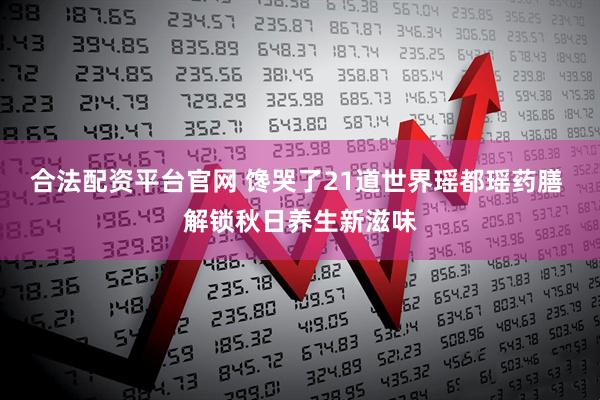 合法配资平台官网 馋哭了21道世界瑶都瑶药膳 解锁秋日养生新滋味