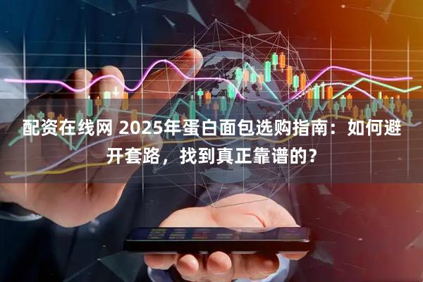配资在线网 2025年蛋白面包选购指南：如何避开套路，找到真正靠谱的？