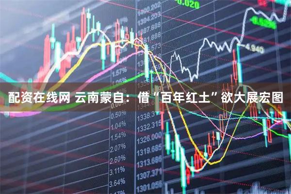 配资在线网 云南蒙自：借“百年红土”欲大展宏图