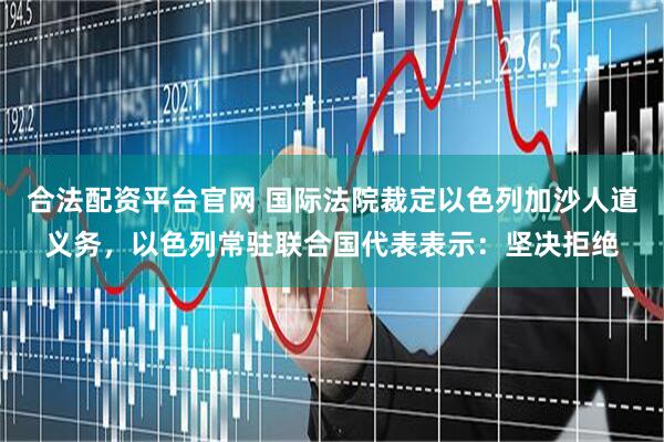 合法配资平台官网 国际法院裁定以色列加沙人道义务，以色列常驻联合国代表表示：坚决拒绝