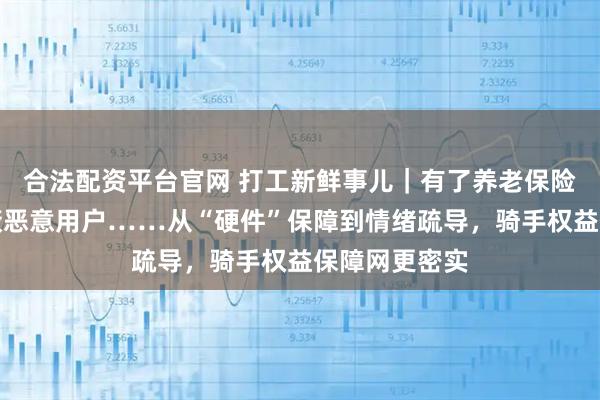 合法配资平台官网 打工新鲜事儿｜有了养老保险补贴、可屏蔽恶意用户……从“硬件”保障到情绪疏导，骑手权益保障网更密实