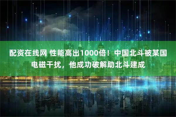 配资在线网 性能高出1000倍！中国北斗被某国电磁干扰，他成功破解助北斗建成