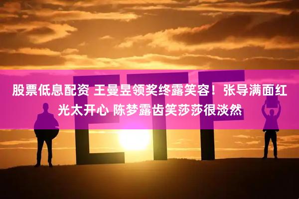 股票低息配资 王曼昱领奖终露笑容！张导满面红光太开心 陈梦露齿笑莎莎很淡然