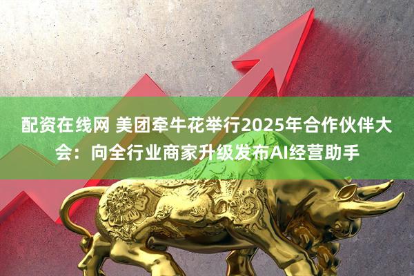 配资在线网 美团牵牛花举行2025年合作伙伴大会：向全行业商家升级发布AI经营助手