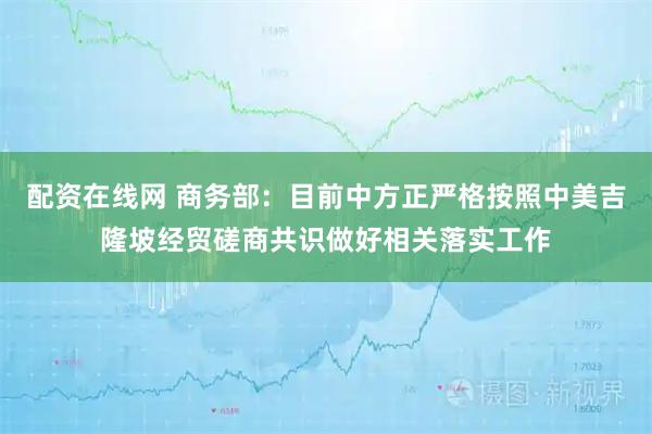 配资在线网 商务部：目前中方正严格按照中美吉隆坡经贸磋商共识做好相关落实工作