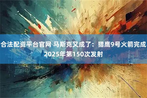 合法配资平台官网 马斯克又成了：猎鹰9号火箭完成2025年第150次发射