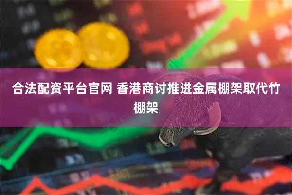 合法配资平台官网 香港商讨推进金属棚架取代竹棚架