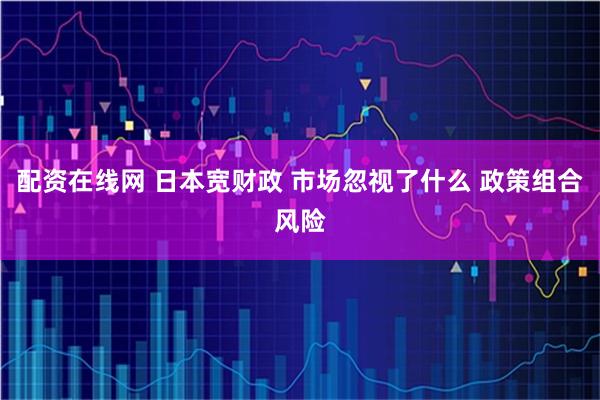 配资在线网 日本宽财政 市场忽视了什么 政策组合风险