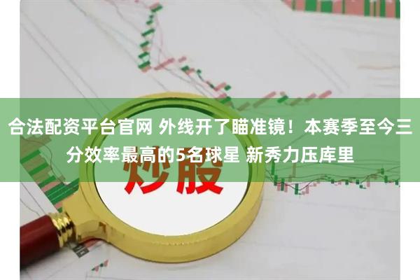 合法配资平台官网 外线开了瞄准镜！本赛季至今三分效率最高的5名球星 新秀力压库里