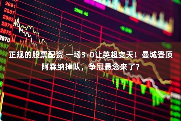 正规的股票配资 一场3-0让英超变天！曼城登顶阿森纳掉队，争冠悬念来了？