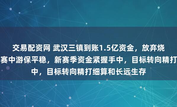 交易配资网 武汉三镇到账1.5亿资金，放弃烧钱争冠，只求联赛中游保平稳，新赛季资金紧握手中，目标转向精打细算和长远生存
