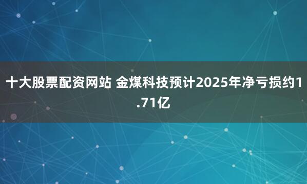 十大股票配资网站 金煤科技预计2025年净亏损约1.71亿