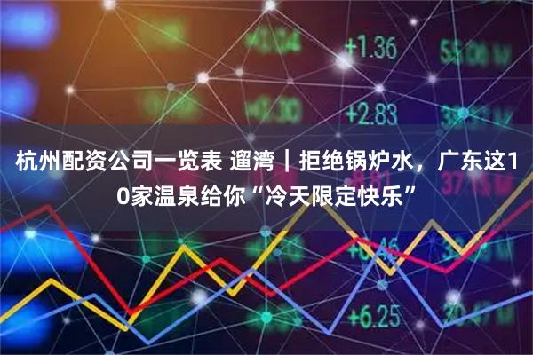 杭州配资公司一览表 遛湾｜拒绝锅炉水，广东这10家温泉给你“冷天限定快乐”