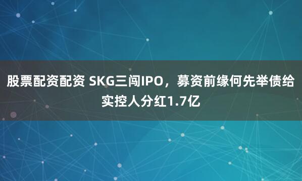 股票配资配资 SKG三闯IPO，募资前缘何先举债给实控人分红1.7亿