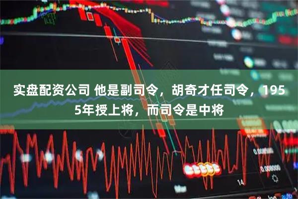 实盘配资公司 他是副司令，胡奇才任司令，1955年授上将，而司令是中将