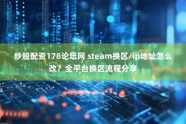 炒股配资178论坛网 steam换区/ip地址怎么改？全平台换区流程分享