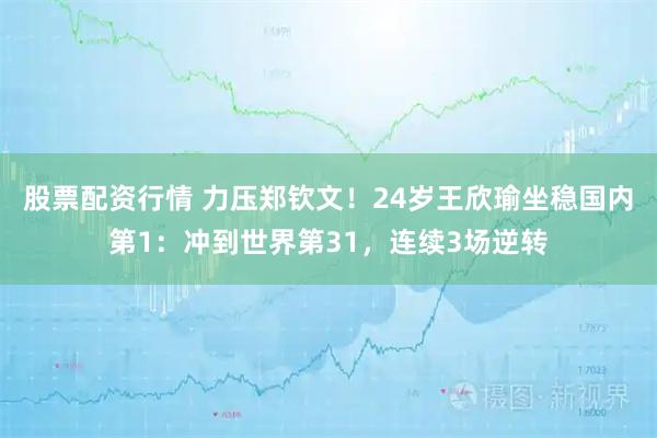 股票配资行情 力压郑钦文！24岁王欣瑜坐稳国内第1：冲到世界第31，连续3场逆转