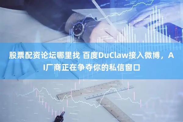 股票配资论坛哪里找 百度DuClaw接入微博，AI厂商正在争夺你的私信窗口