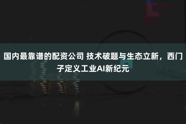 国内最靠谱的配资公司 技术破题与生态立新，西门子定义工业AI新纪元