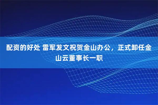 配资的好处 雷军发文祝贺金山办公，正式卸任金山云董事长一职
