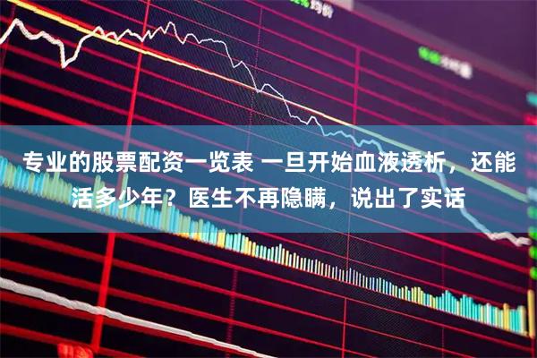 专业的股票配资一览表 一旦开始血液透析，还能活多少年？医生不再隐瞒，说出了实话