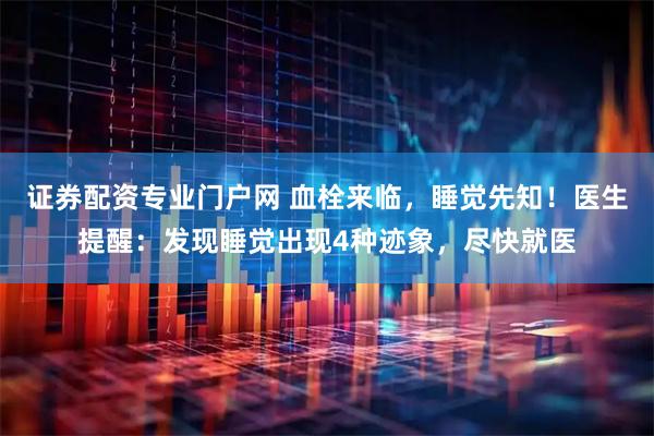 证券配资专业门户网 血栓来临，睡觉先知！医生提醒：发现睡觉出现4种迹象，尽快就医