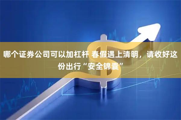 哪个证券公司可以加杠杆 春假遇上清明，请收好这份出行“安全锦囊”