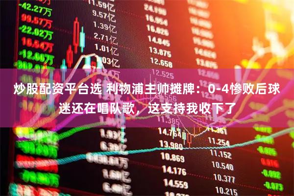 炒股配资平台选 利物浦主帅摊牌：0-4惨败后球迷还在唱队歌，这支持我收下了