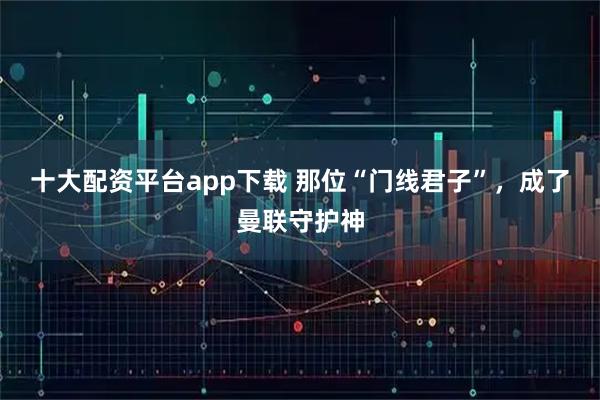 十大配资平台app下载 那位“门线君子”，成了曼联守护神
