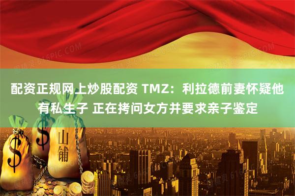 配资正规网上炒股配资 TMZ：利拉德前妻怀疑他有私生子 正在拷问女方并要求亲子鉴定