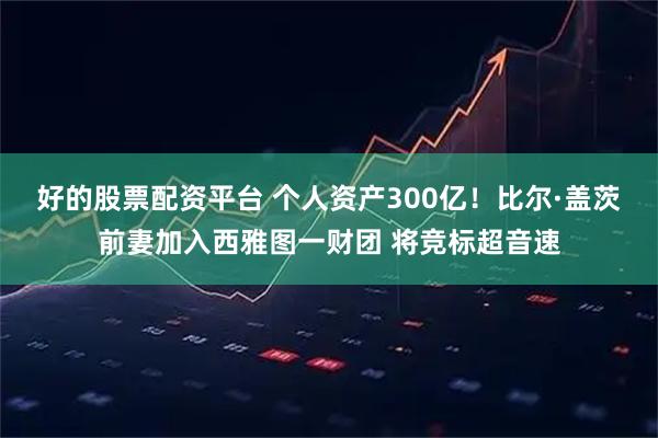 好的股票配资平台 个人资产300亿！比尔·盖茨前妻加入西雅图一财团 将竞标超音速