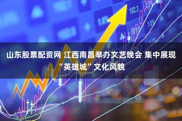 山东股票配资网 江西南昌举办文艺晚会 集中展现“英雄城”文化风貌